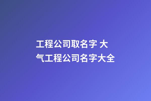 工程公司取名字 大气工程公司名字大全-第1张-公司起名-玄机派